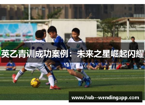 英乙青训成功案例:未来之星崛起闪耀 英乙青训成功案例:未来之星崛起闪耀