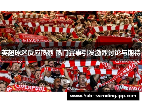 英超球迷反应热烈 热门赛事引发激烈讨论与期待