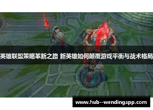 英雄联盟策略革新之路 新英雄如何颠覆游戏平衡与战术格局