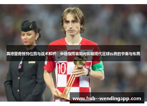 莫德里奇独特位置与战术解析：中场指挥官如何影响现代足球比赛的节奏与布局