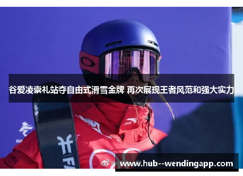 谷爱凌崇礼站夺自由式滑雪金牌 再次展现王者风范和强大实力