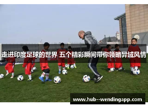 走进印度足球的世界 五个精彩瞬间带你领略异域风情