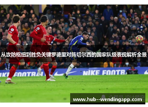 从攻防枢纽到胜负关键罗德里对阵切尔西的国家队级表现解析全景