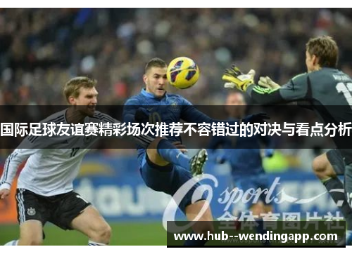 国际足球友谊赛精彩场次推荐不容错过的对决与看点分析