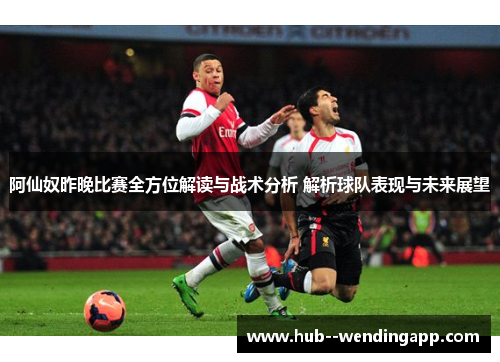 阿仙奴昨晚比赛全方位解读与战术分析 解析球队表现与未来展望