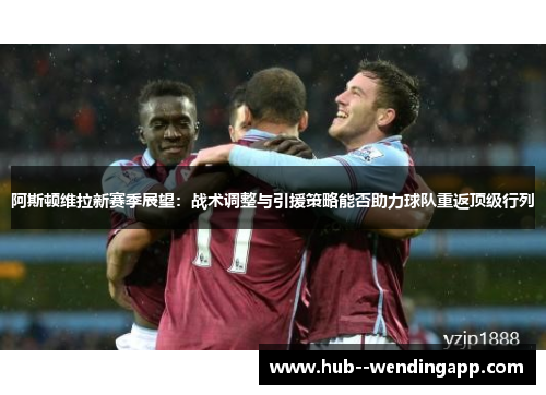 阿斯顿维拉新赛季展望：战术调整与引援策略能否助力球队重返顶级行列