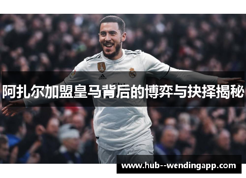 阿扎尔加盟皇马背后的博弈与抉择揭秘