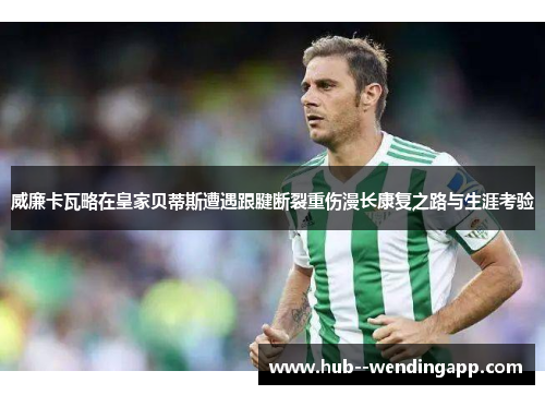 威廉卡瓦略在皇家贝蒂斯遭遇跟腱断裂重伤漫长康复之路与生涯考验