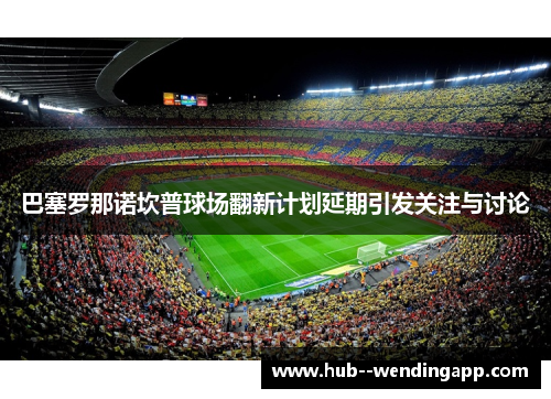 巴塞罗那诺坎普球场翻新计划延期引发关注与讨论