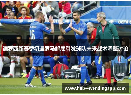 德罗西新赛季初遭罗马解雇引发球队未来战术调整讨论 德罗西新赛季初遭罗马解雇引发球队未来战术调整讨论