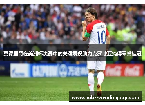 莫德里奇在美洲杯决赛中的关键表现助力克罗地亚摘得荣誉桂冠 莫德里奇在美洲杯决赛中的关键表现助力克罗地亚摘得荣誉桂冠