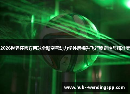 2026世界杯官方用球全新空气动力学外层提升飞行稳定性与精准度 2026世界杯官方用球全新空气动力学外层提升飞行稳定性与精准度