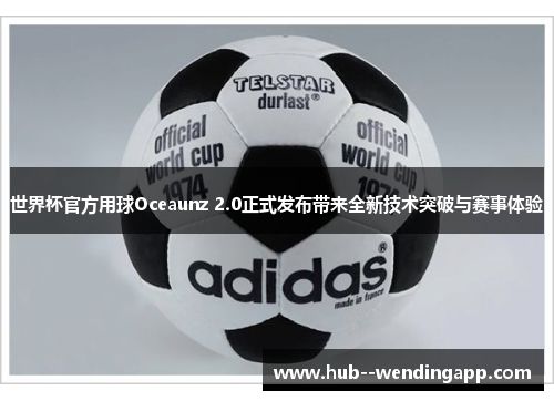 世界杯官方用球Oceaunz 2.0正式发布带来全新技术突破与赛事体验