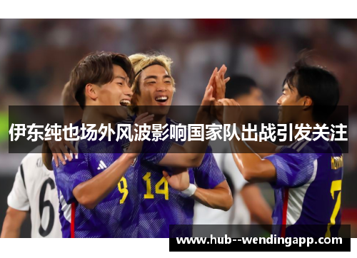 伊东纯也场外风波影响国家队出战引发关注