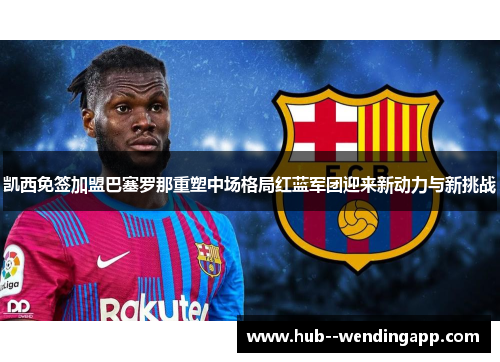 凯西免签加盟巴塞罗那重塑中场格局红蓝军团迎来新动力与新挑战