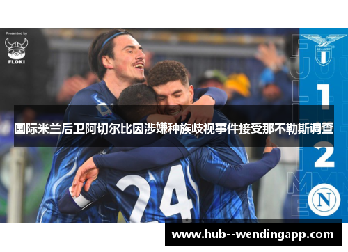 国际米兰后卫阿切尔比因涉嫌种族歧视事件接受那不勒斯调查 国际米兰后卫阿切尔比因涉嫌种族歧视事件接受那不勒斯调查
