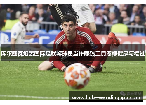 库尔图瓦炮轰国际足联将球员当作赚钱工具忽视健康与福祉