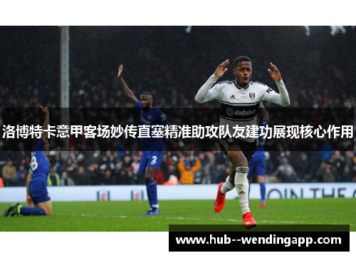 洛博特卡意甲客场妙传直塞精准助攻队友建功展现核心作用