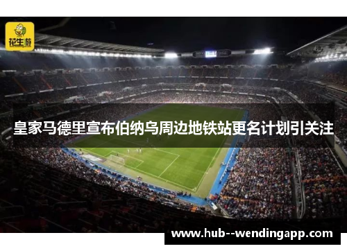 皇家马德里宣布伯纳乌周边地铁站更名计划引关注