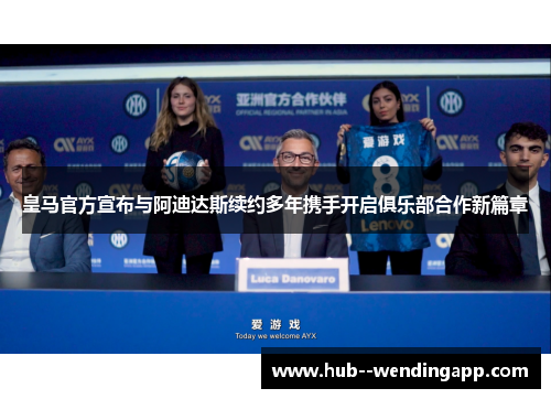 皇马官方宣布与阿迪达斯续约多年携手开启俱乐部合作新篇章