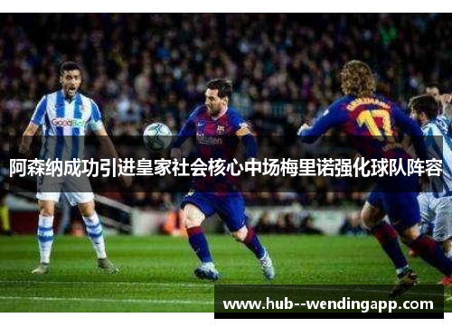 阿森纳成功引进皇家社会核心中场梅里诺强化球队阵容