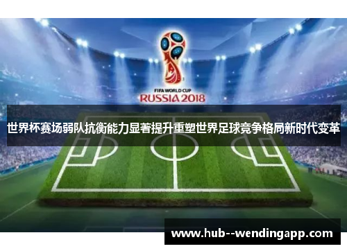 世界杯赛场弱队抗衡能力显著提升重塑世界足球竞争格局新时代变革