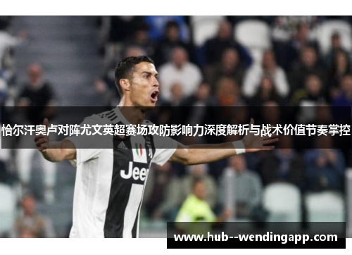恰尔汗奥卢对阵尤文英超赛场攻防影响力深度解析与战术价值节奏掌控