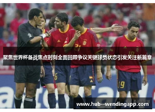 聚焦世界杯备战焦点时刻全面回顾争议关键球员状态引发关注新篇章