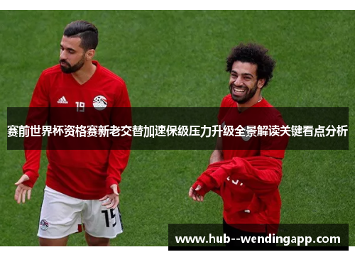赛前世界杯资格赛新老交替加速保级压力升级全景解读关键看点分析