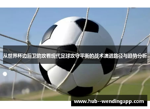 从世界杯边后卫助攻看现代足球攻守平衡的战术演进路径与趋势分析