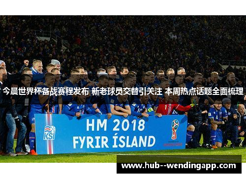 今晨世界杯备战赛程发布 新老球员交替引关注 本周热点话题全面梳理 今晨世界杯备战赛程发布 新老球员交替引关注 本周热点话题全面梳理