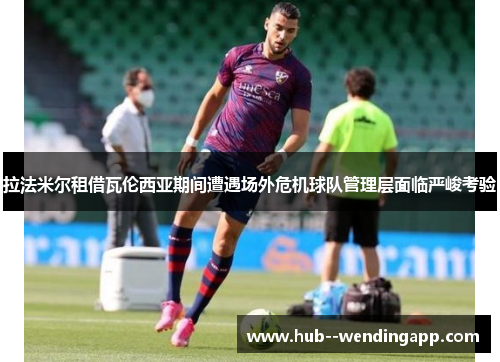 拉法米尔租借瓦伦西亚期间遭遇场外危机球队管理层面临严峻考验 拉法米尔租借瓦伦西亚期间遭遇场外危机球队管理层面临严峻考验