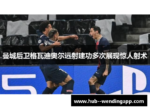 曼城后卫格瓦迪奥尔远射建功多次展现惊人射术 曼城后卫格瓦迪奥尔远射建功多次展现惊人射术