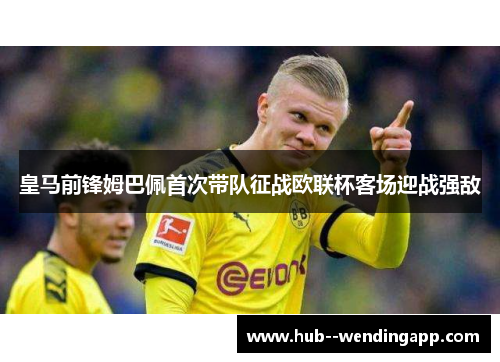 皇马前锋姆巴佩首次带队征战欧联杯客场迎战强敌 皇马前锋姆巴佩首次带队征战欧联杯客场迎战强敌