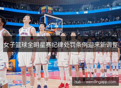 女子篮球全明星赛纪律处罚条例迎来新调整 女子篮球全明星赛纪律处罚条例迎来新调整